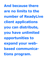 And because there are no limits to the number of ReadyLive client applications you can distribute, you have unlimited opportunities to expand your web-based communications program